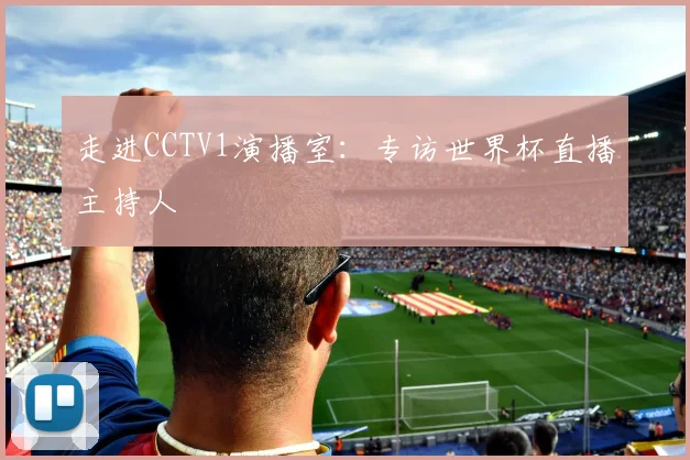 走进CCTV1演播室：专访世界杯直播主持人